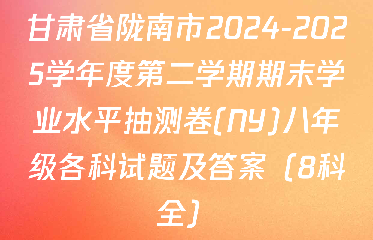 甘肃省陇南市2024-2025学年度第二学期期末学业水平抽测卷(NY)八年级各科试题及答案（8科全）