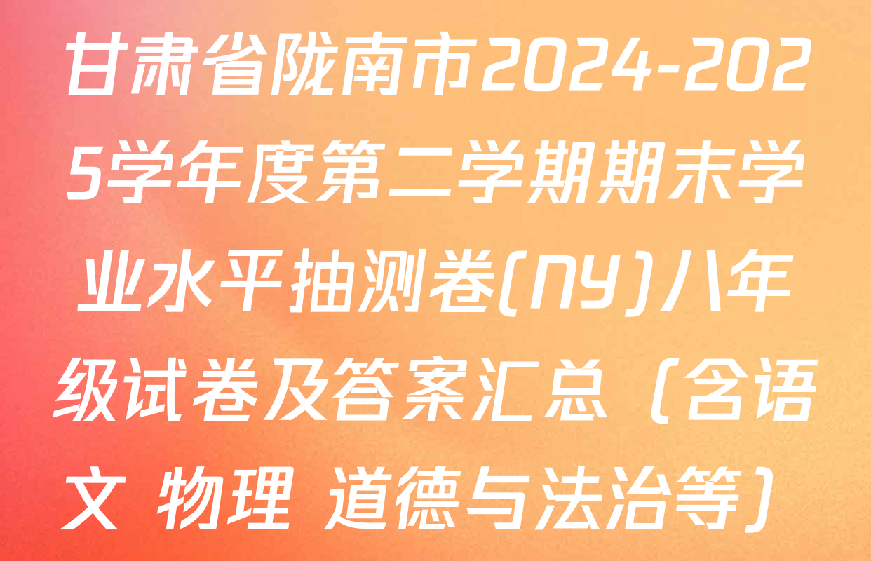甘肃省陇南市2024-2025学年度第二学期期末学业水平抽测卷(NY)八年级试卷及答案汇总（含语文 物理 道德与法治等）
