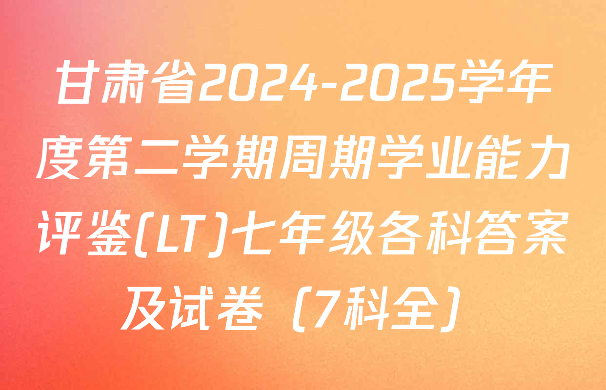 甘肃省2024-2025学年度第二学期周期学业能力评鉴(LT)七年级各科答案及试卷（7科全）