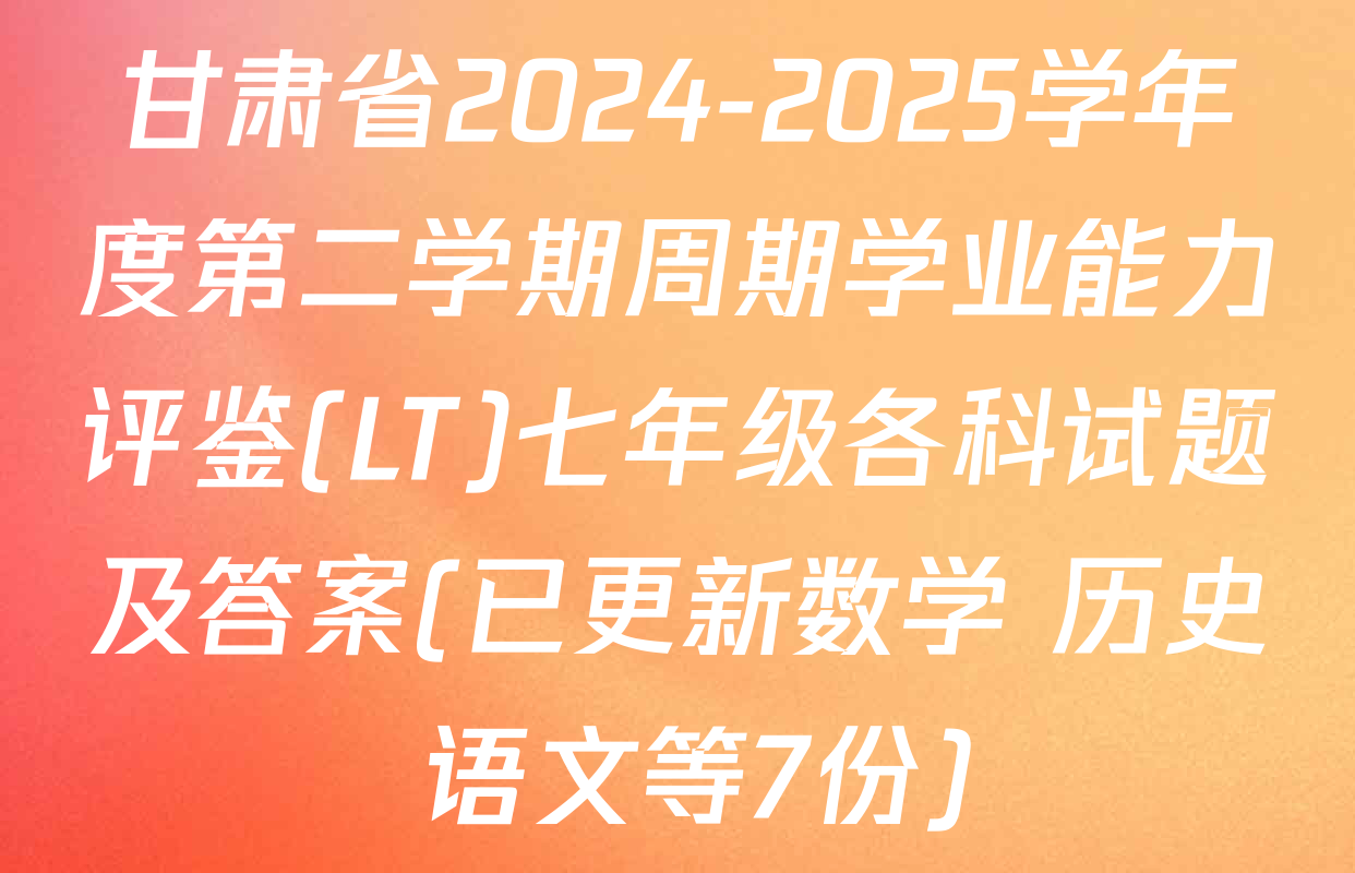 甘肃省2024-2025学年度第二学期周期学业能力评鉴(LT)七年级各科试题及答案(已更新数学 历史 语文等7份)