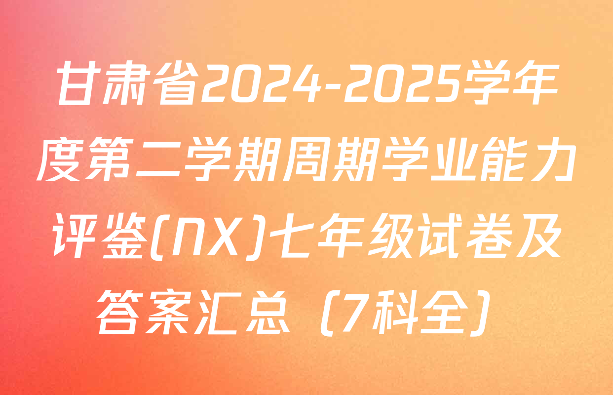 甘肃省2024-2025学年度第二学期周期学业能力评鉴(NX)七年级试卷及答案汇总（7科全）