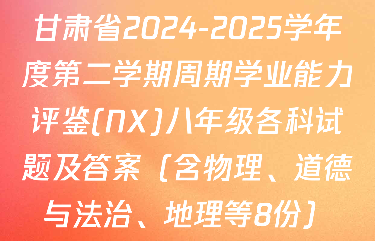 甘肃省2024-2025学年度第二学期周期学业能力评鉴(NX)八年级各科试题及答案（含物理、道德与法治、地理等8份）