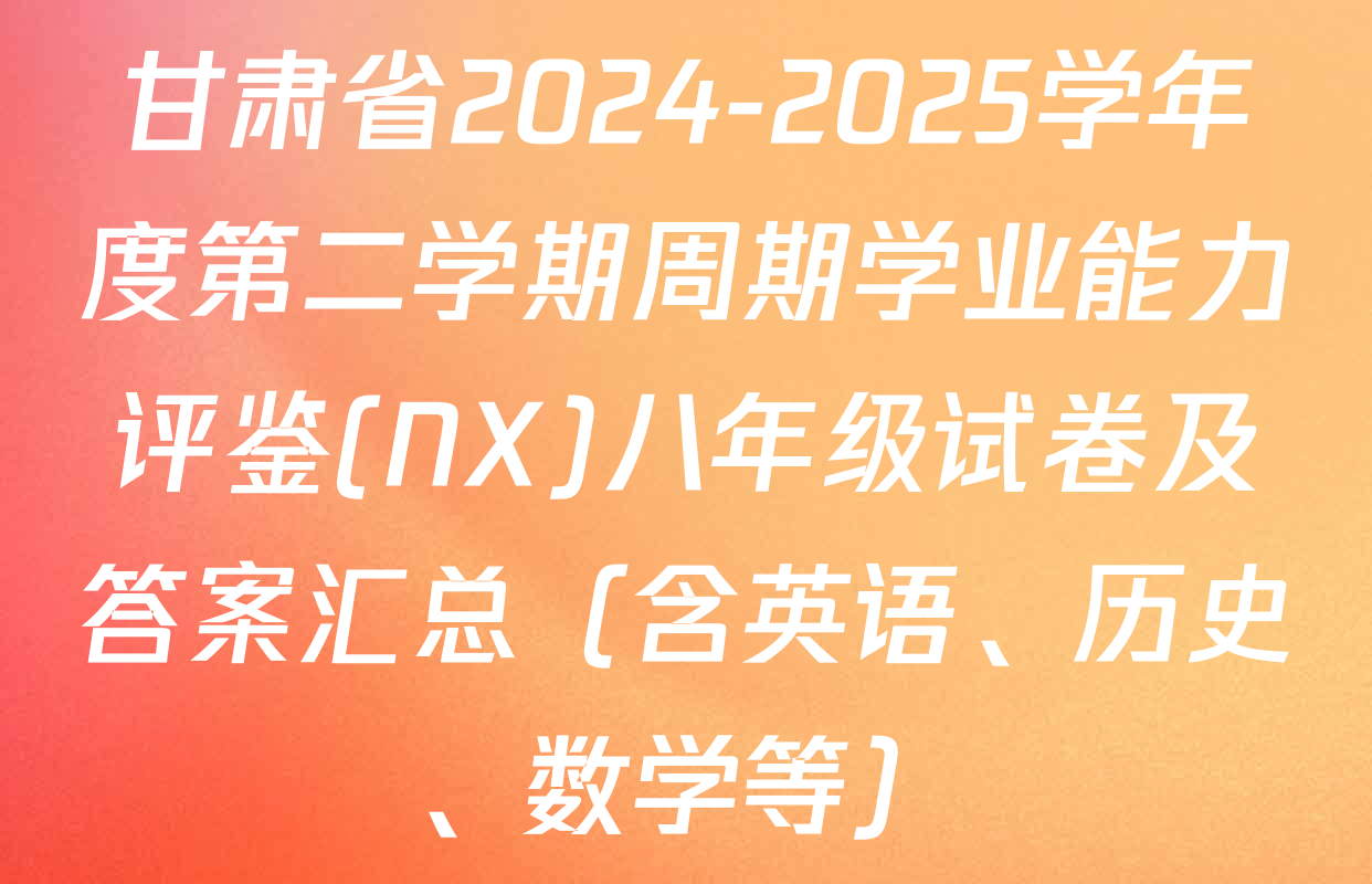甘肃省2024-2025学年度第二学期周期学业能力评鉴(NX)八年级试卷及答案汇总（含英语、历史、数学等）