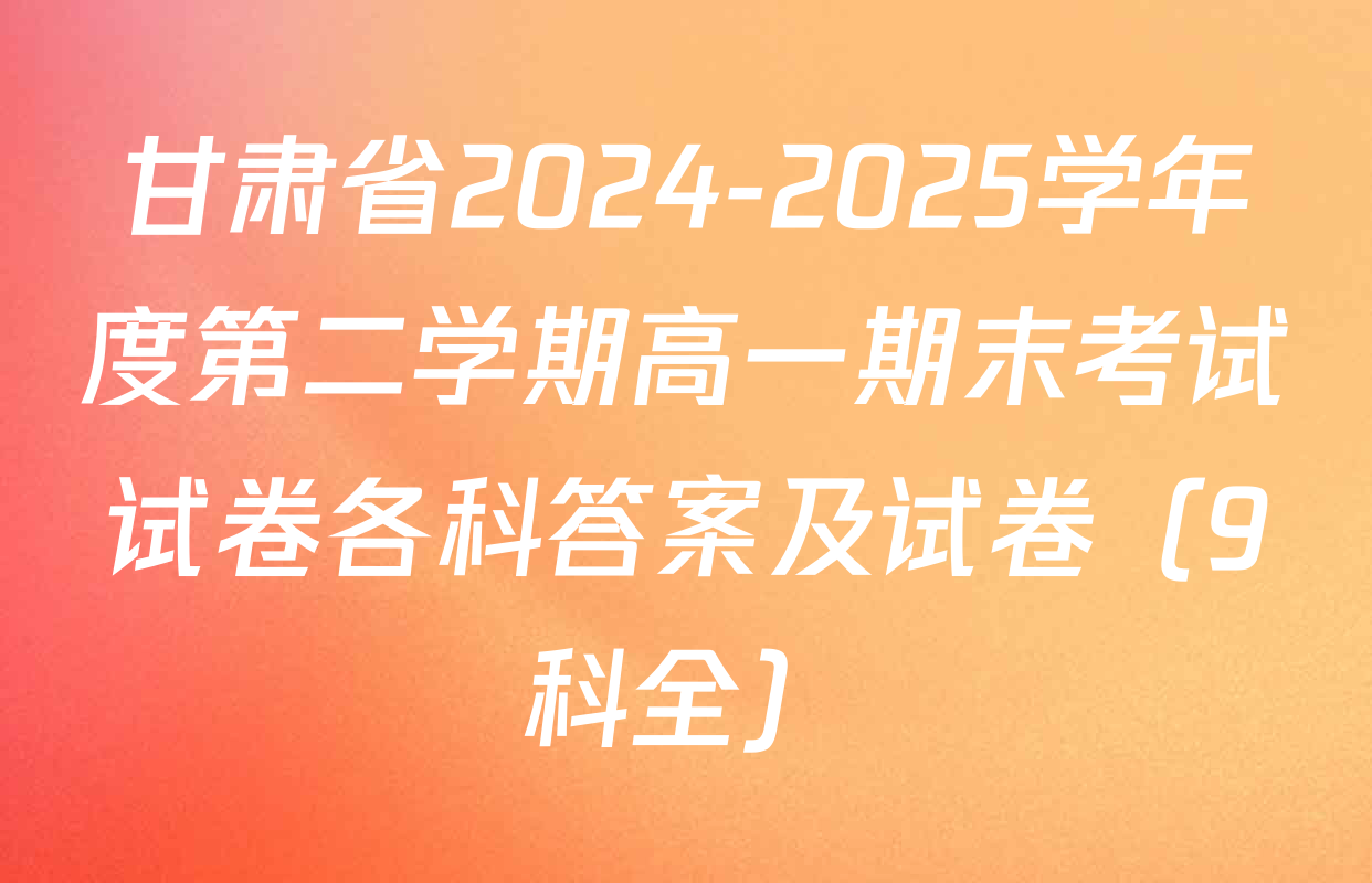 甘肃省2024-2025学年度第二学期高一期末考试试卷各科答案及试卷（9科全）