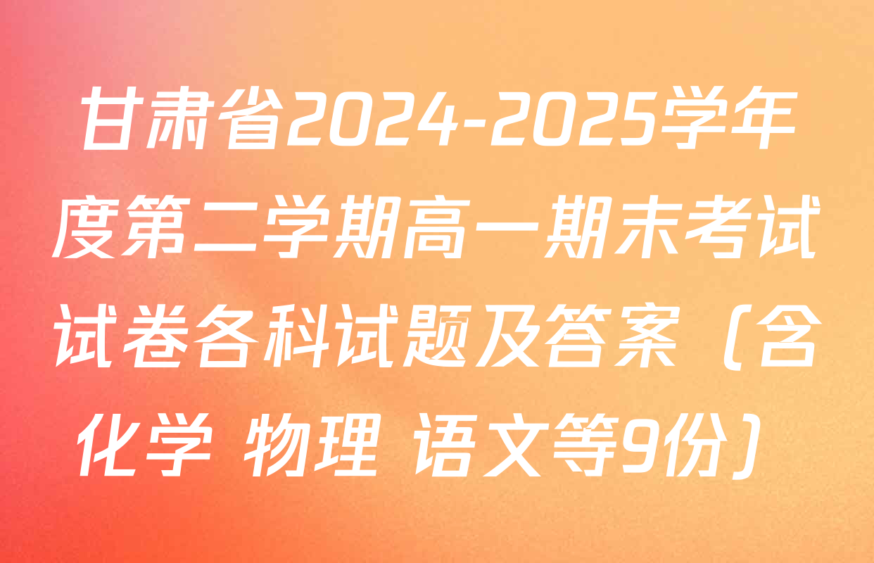 甘肃省2024-2025学年度第二学期高一期末考试试卷各科试题及答案（含化学 物理 语文等9份）