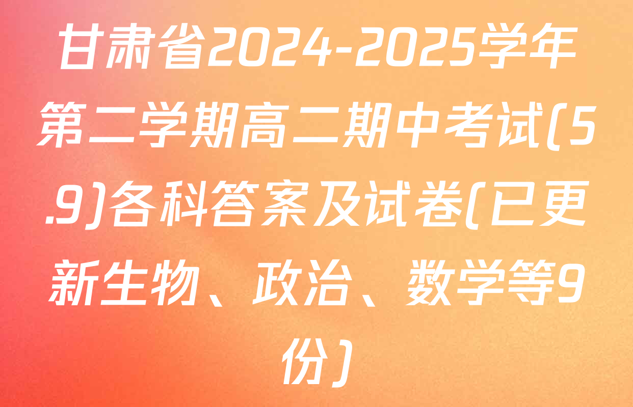 甘肃省2024-2025学年第二学期高二期中考试(5.9)各科答案及试卷(已更新生物、政治、数学等9份)