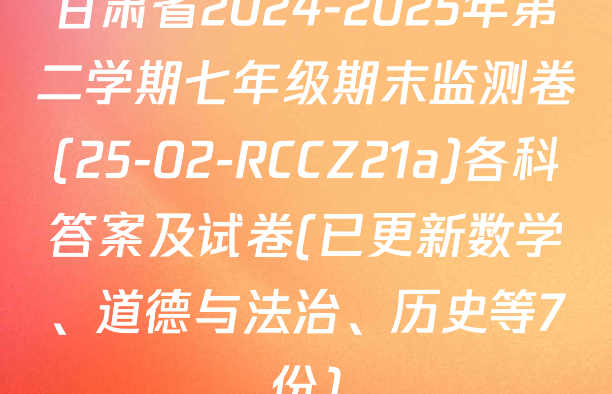 甘肃省2024-2025年第二学期七年级期末监测卷(25-02-RCCZ21a)各科答案及试卷(已更新数学、道德与法治、历史等7份)