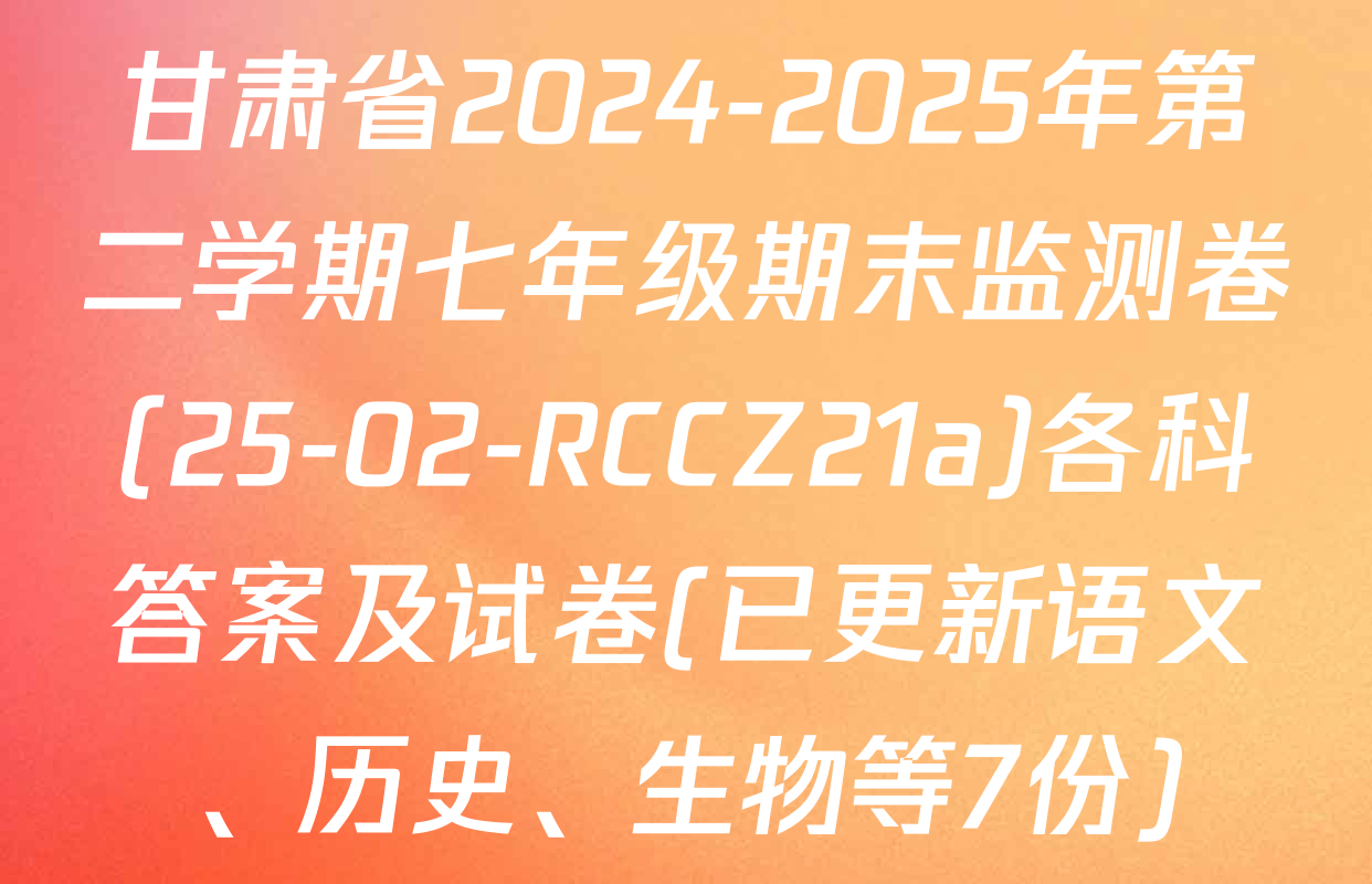 甘肃省2024-2025年第二学期七年级期末监测卷(25-02-RCCZ21a)各科答案及试卷(已更新语文、历史、生物等7份)