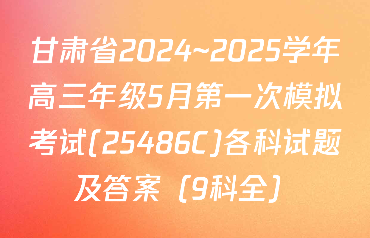 甘肃省2024~2025学年高三年级5月第一次模拟考试(25486C)各科试题及答案（9科全）
