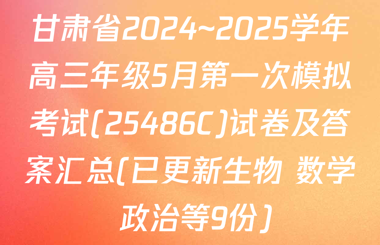 甘肃省2024~2025学年高三年级5月第一次模拟考试(25486C)试卷及答案汇总(已更新生物 数学 政治等9份)