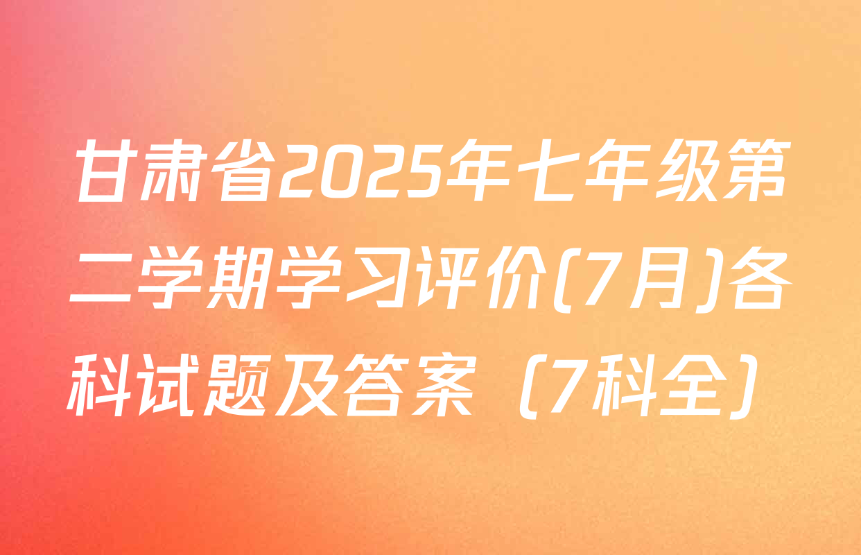 甘肃省2025年七年级第二学期学习评价(7月)各科试题及答案（7科全）