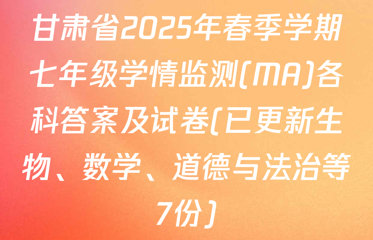甘肃省2025年春季学期七年级学情监测(MA)各科答案及试卷(已更新生物、数学、道德与法治等7份)