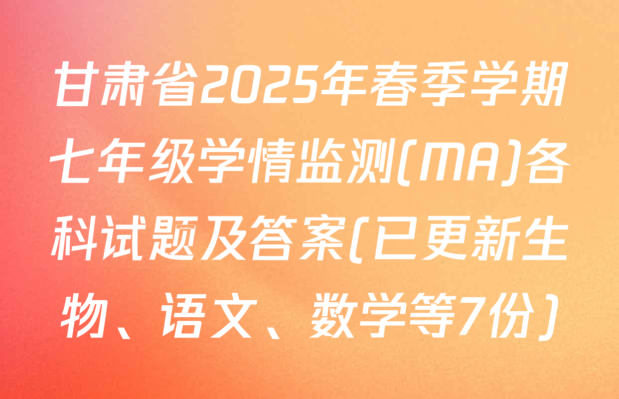 甘肃省2025年春季学期七年级学情监测(MA)各科试题及答案(已更新生物、语文、数学等7份)