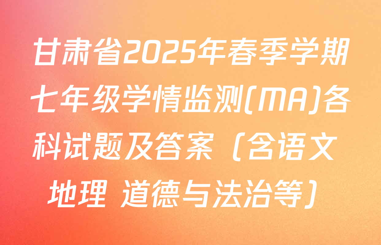 甘肃省2025年春季学期七年级学情监测(MA)各科试题及答案（含语文 地理 道德与法治等）