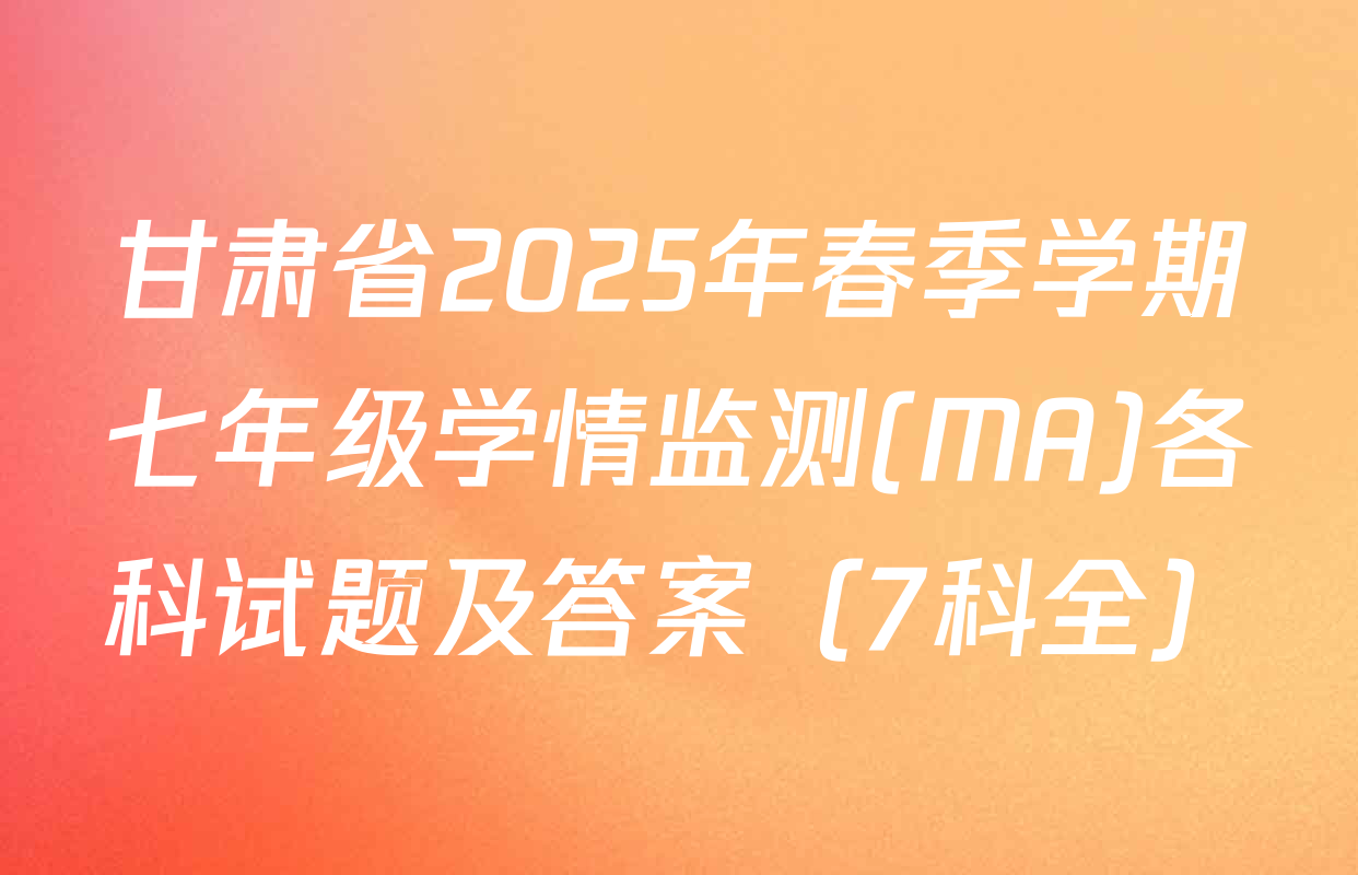 甘肃省2025年春季学期七年级学情监测(MA)各科试题及答案（7科全）