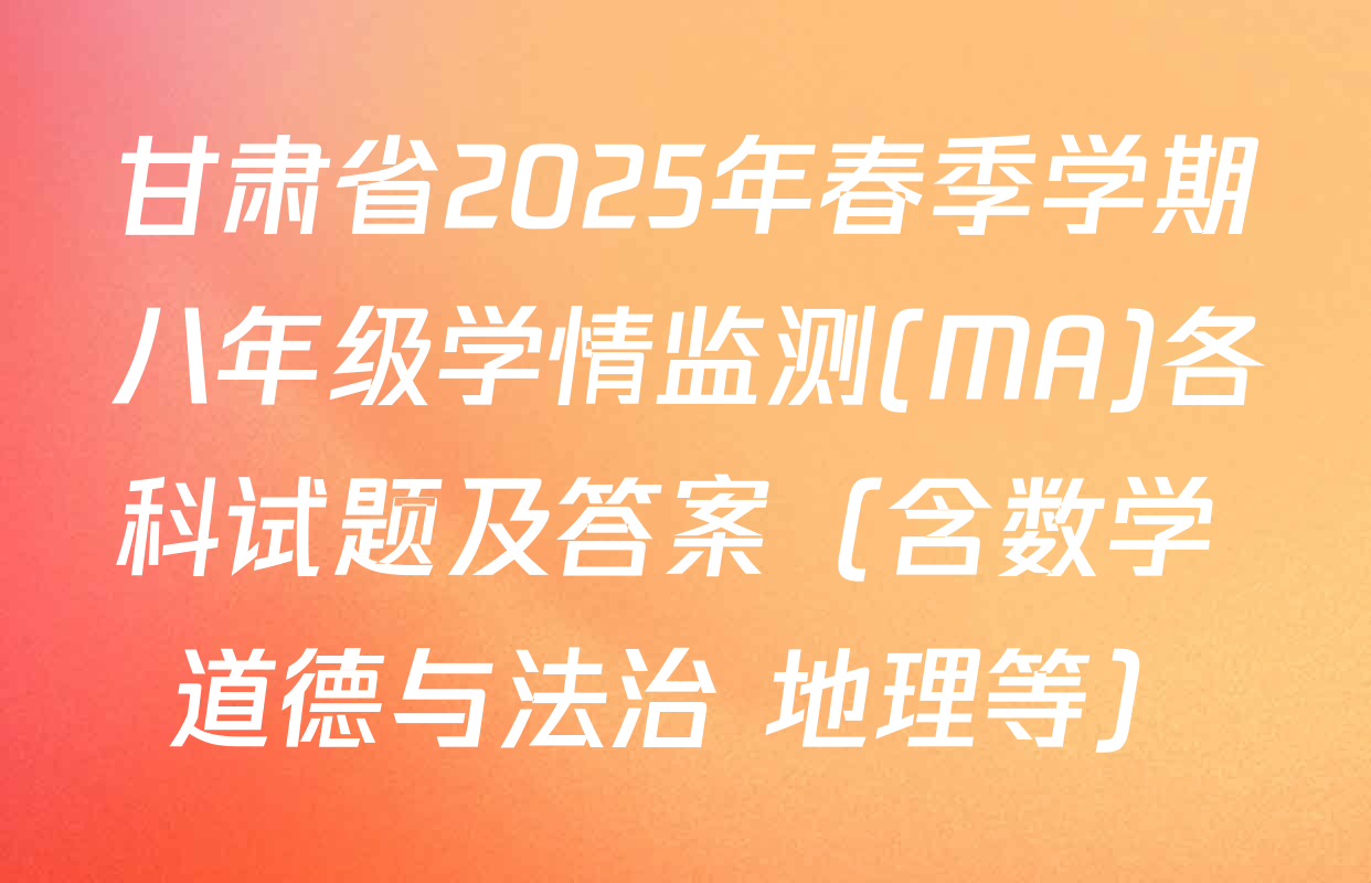 甘肃省2025年春季学期八年级学情监测(MA)各科试题及答案（含数学 道德与法治 地理等）