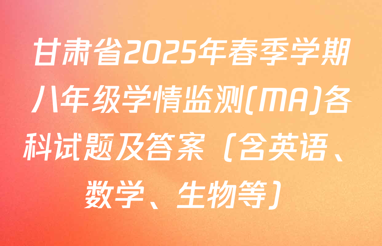 甘肃省2025年春季学期八年级学情监测(MA)各科试题及答案（含英语、数学、生物等）