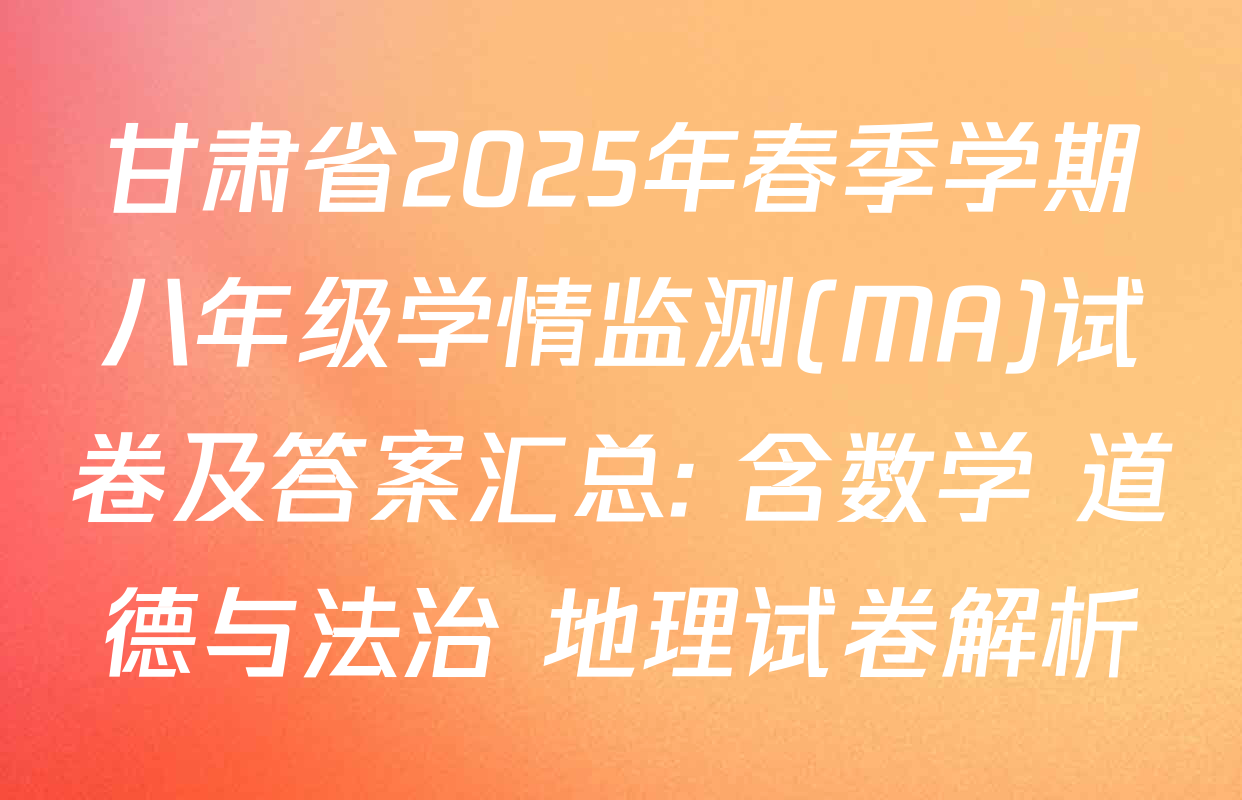 甘肃省2025年春季学期八年级学情监测(MA)试卷及答案汇总: 含数学 道德与法治 地理试卷解析