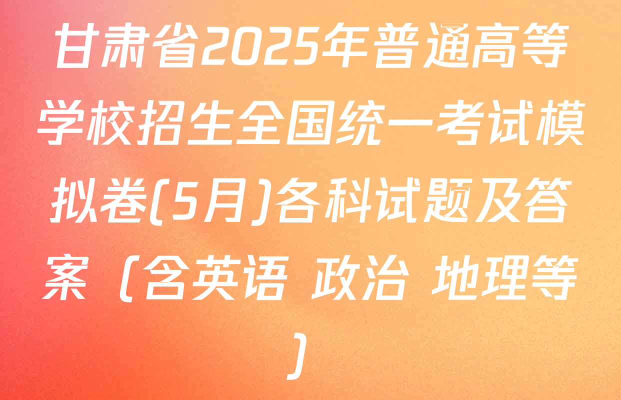 甘肃省2025年普通高等学校招生全国统一考试模拟卷(5月)各科试题及答案（含英语 政治 地理等）