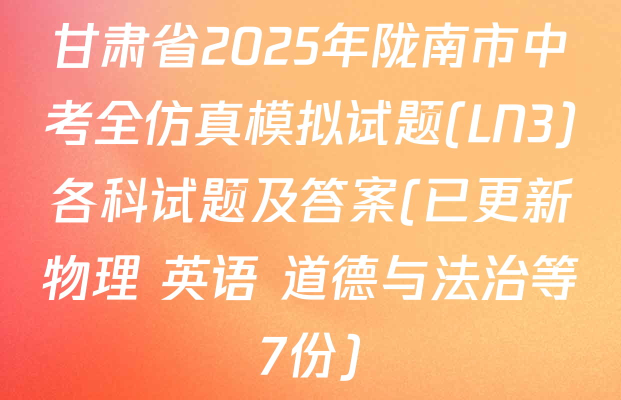 甘肃省2025年陇南市中考全仿真模拟试题(LN3)各科试题及答案(已更新物理 英语 道德与法治等7份)