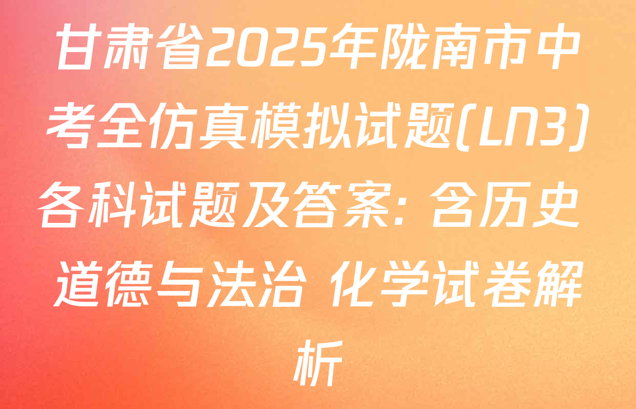 甘肃省2025年陇南市中考全仿真模拟试题(LN3)各科试题及答案: 含历史 道德与法治 化学试卷解析
