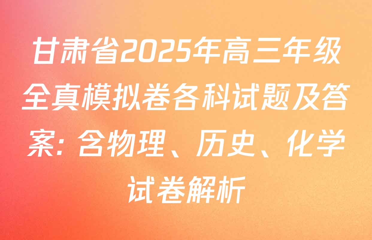 甘肃省2025年高三年级全真模拟卷各科试题及答案: 含物理、历史、化学试卷解析