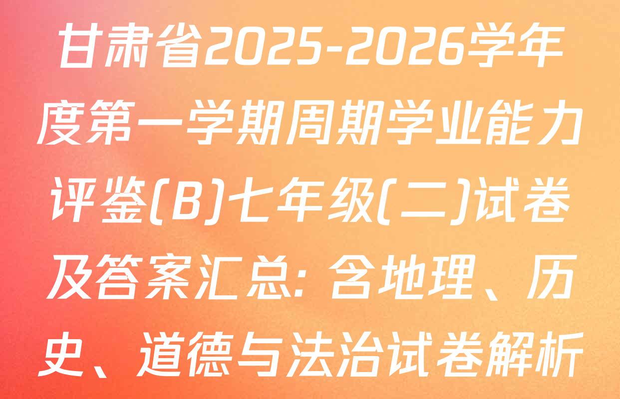 甘肃省2025-2026学年度第一学期周期学业能力评鉴(B)七年级(二)试卷及答案汇总: 含地理、历史、道德与法治试卷解析