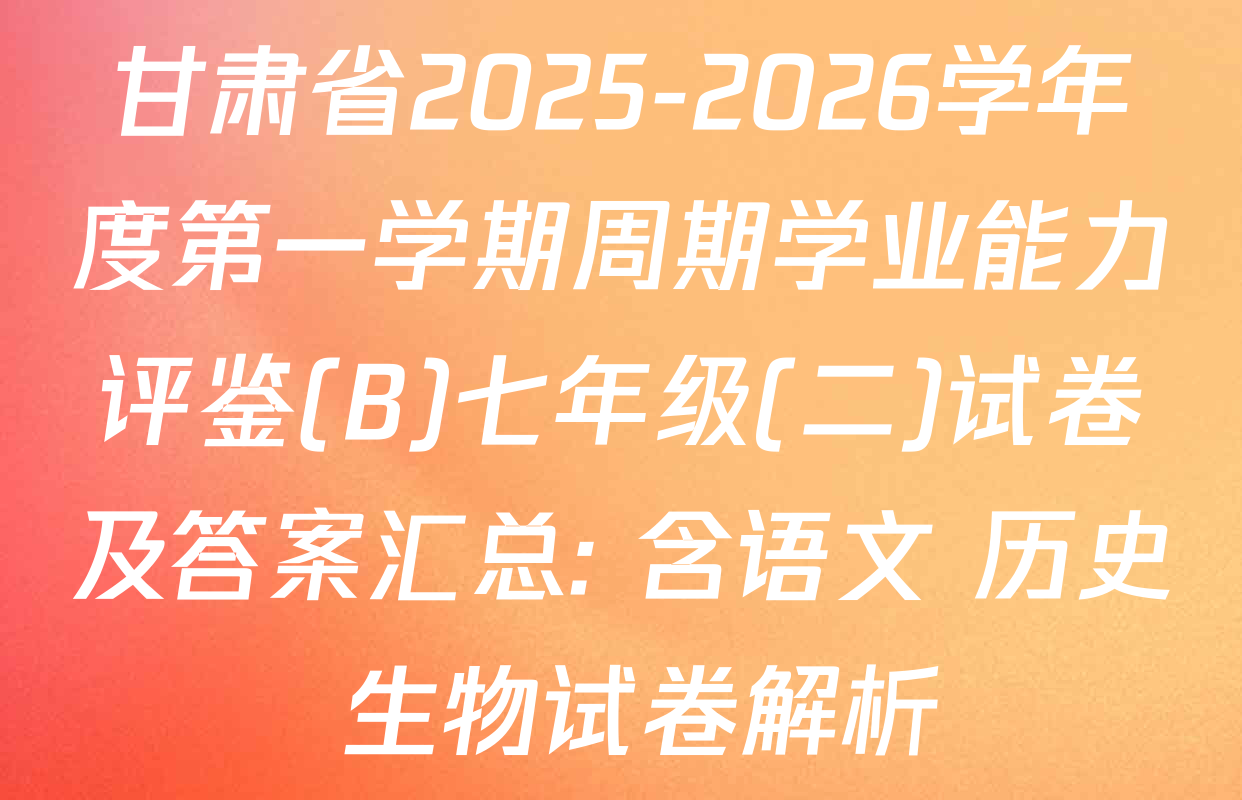 甘肃省2025-2026学年度第一学期周期学业能力评鉴(B)七年级(二)试卷及答案汇总: 含语文 历史 生物试卷解析