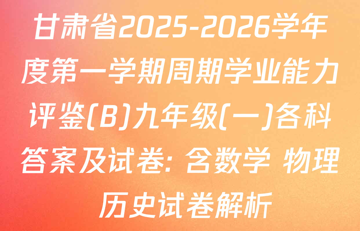 甘肃省2025-2026学年度第一学期周期学业能力评鉴(B)九年级(一)各科答案及试卷: 含数学 物理 历史试卷解析