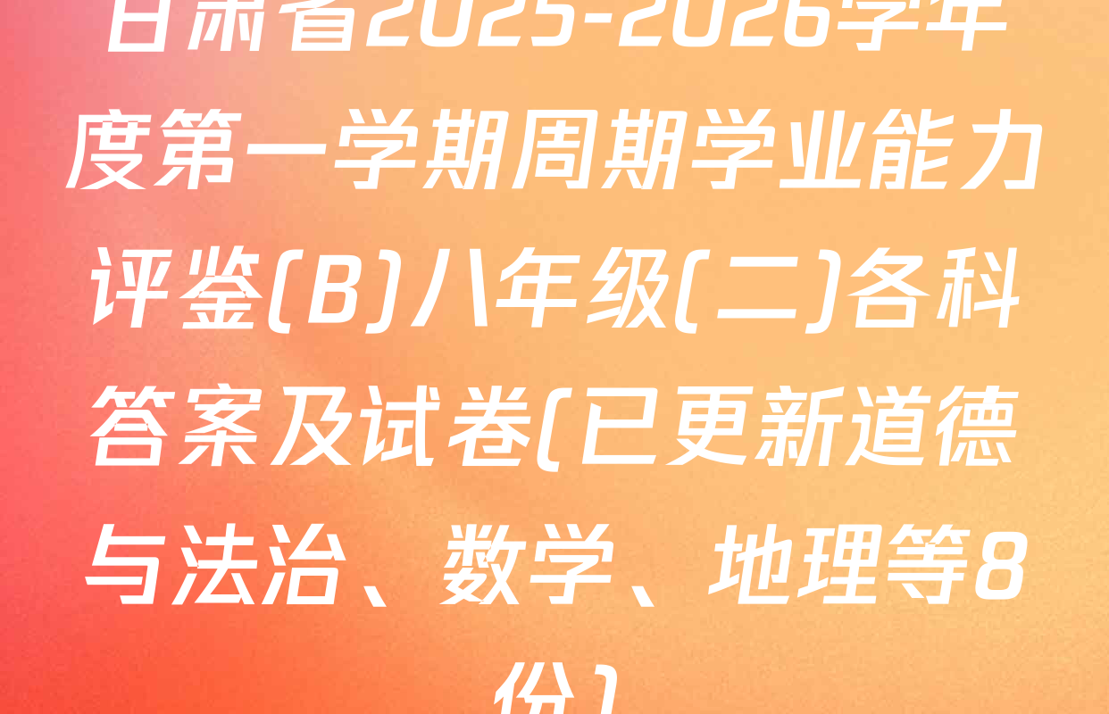 甘肃省2025-2026学年度第一学期周期学业能力评鉴(B)八年级(二)各科答案及试卷(已更新道德与法治、数学、地理等8份)