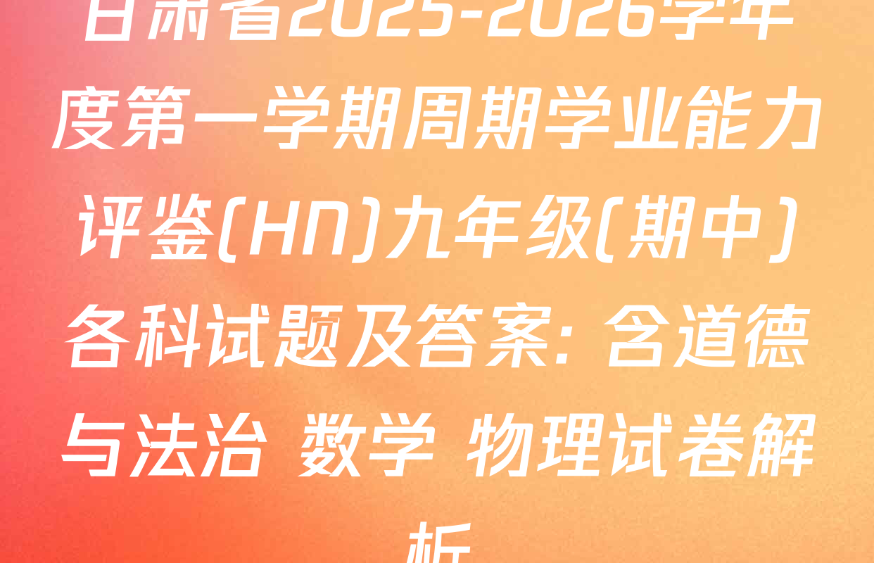 甘肃省2025-2026学年度第一学期周期学业能力评鉴(HN)九年级(期中)各科试题及答案: 含道德与法治 数学 物理试卷解析