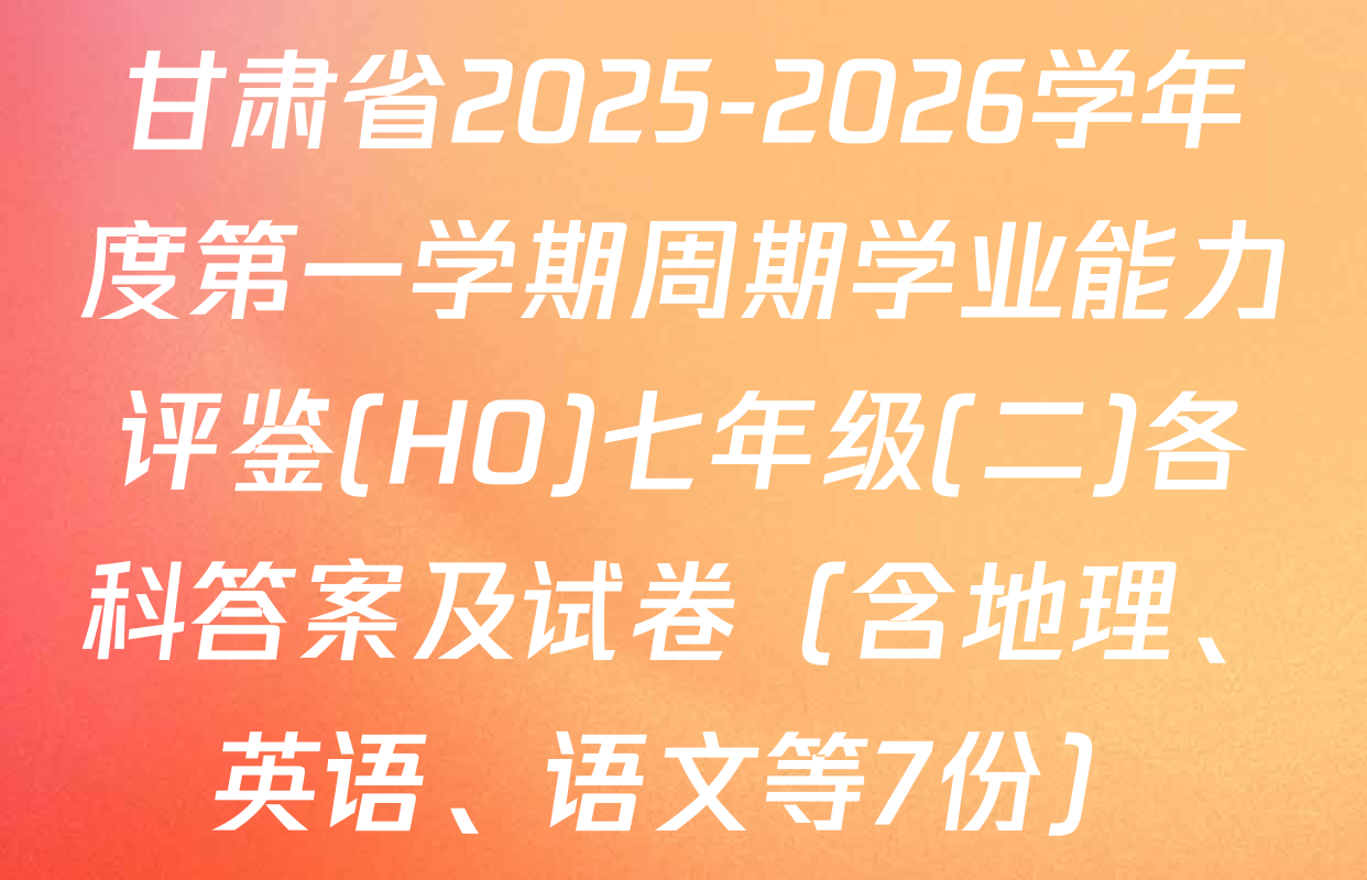 甘肃省2025-2026学年度第一学期周期学业能力评鉴(HO)七年级(二)各科答案及试卷（含地理、英语、语文等7份）