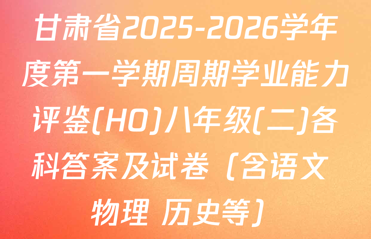 甘肃省2025-2026学年度第一学期周期学业能力评鉴(HO)八年级(二)各科答案及试卷（含语文 物理 历史等）