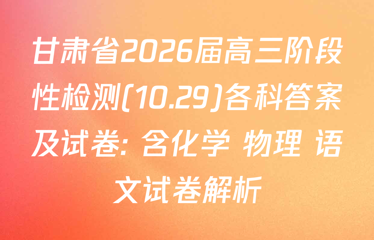 甘肃省2026届高三阶段性检测(10.29)各科答案及试卷: 含化学 物理 语文试卷解析