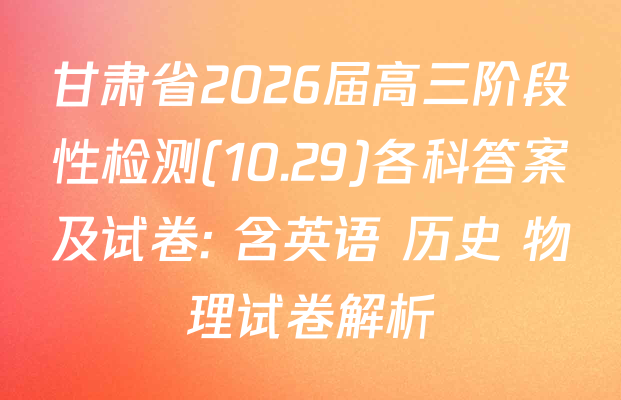 甘肃省2026届高三阶段性检测(10.29)各科答案及试卷: 含英语 历史 物理试卷解析