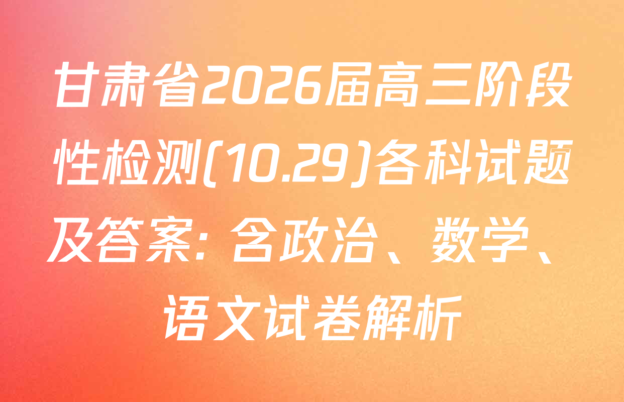 甘肃省2026届高三阶段性检测(10.29)各科试题及答案: 含政治、数学、语文试卷解析