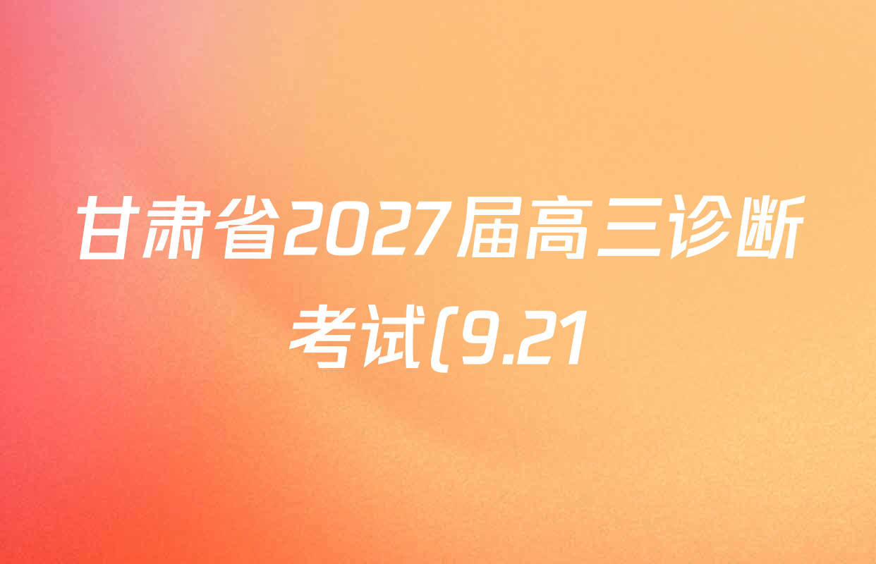 甘肃省2027届高三诊断考试(9.21)各科答案及试卷(含英语、生物、政治等) 甘肃省2027届高三诊断考试(9.21)各科答案及试卷(含英语、生物、政治等)