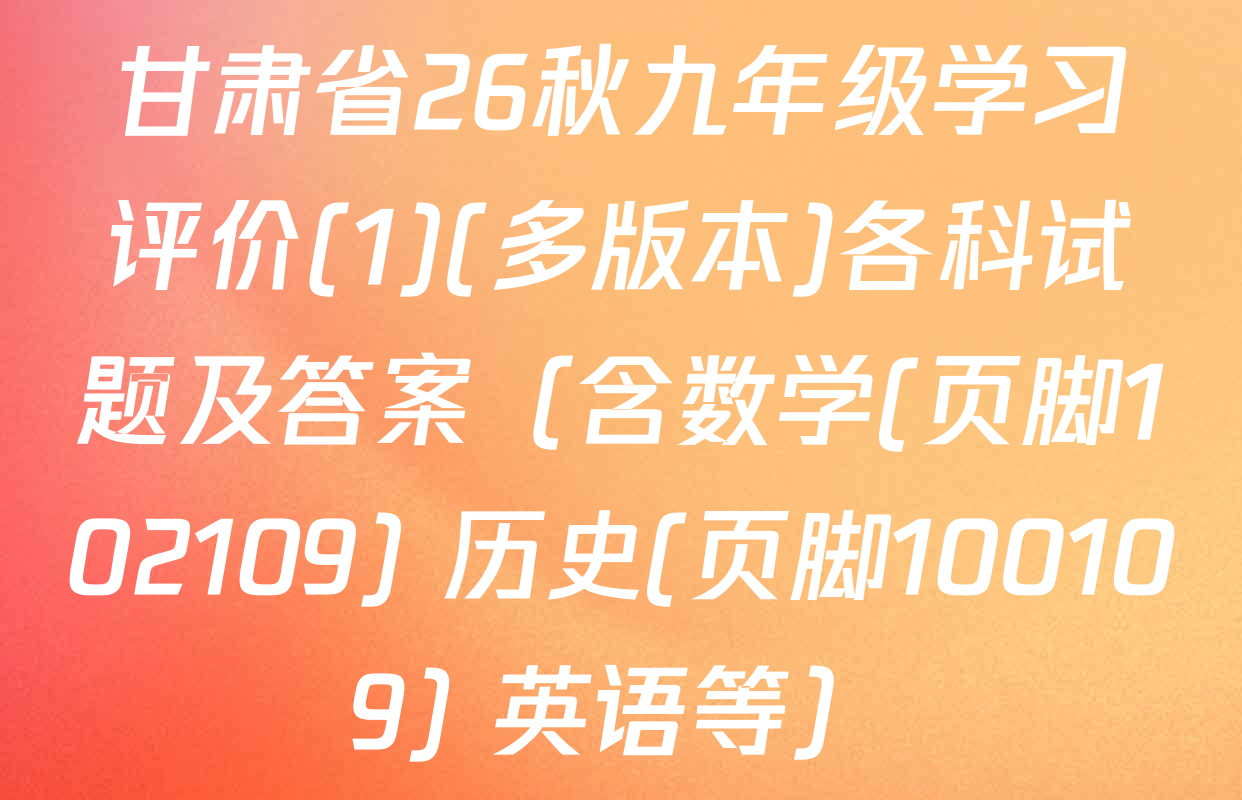 甘肃省26秋九年级学习评价(1)(多版本)各科试题及答案（含数学(页脚102109) 历史(页脚100109) 英语等）
