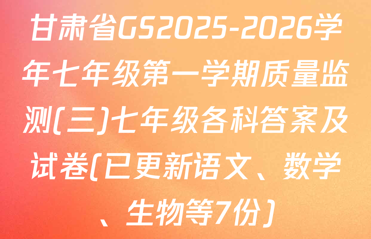 甘肃省GS2025-2026学年七年级第一学期质量监测(三)七年级各科答案及试卷(已更新语文、数学、生物等7份)