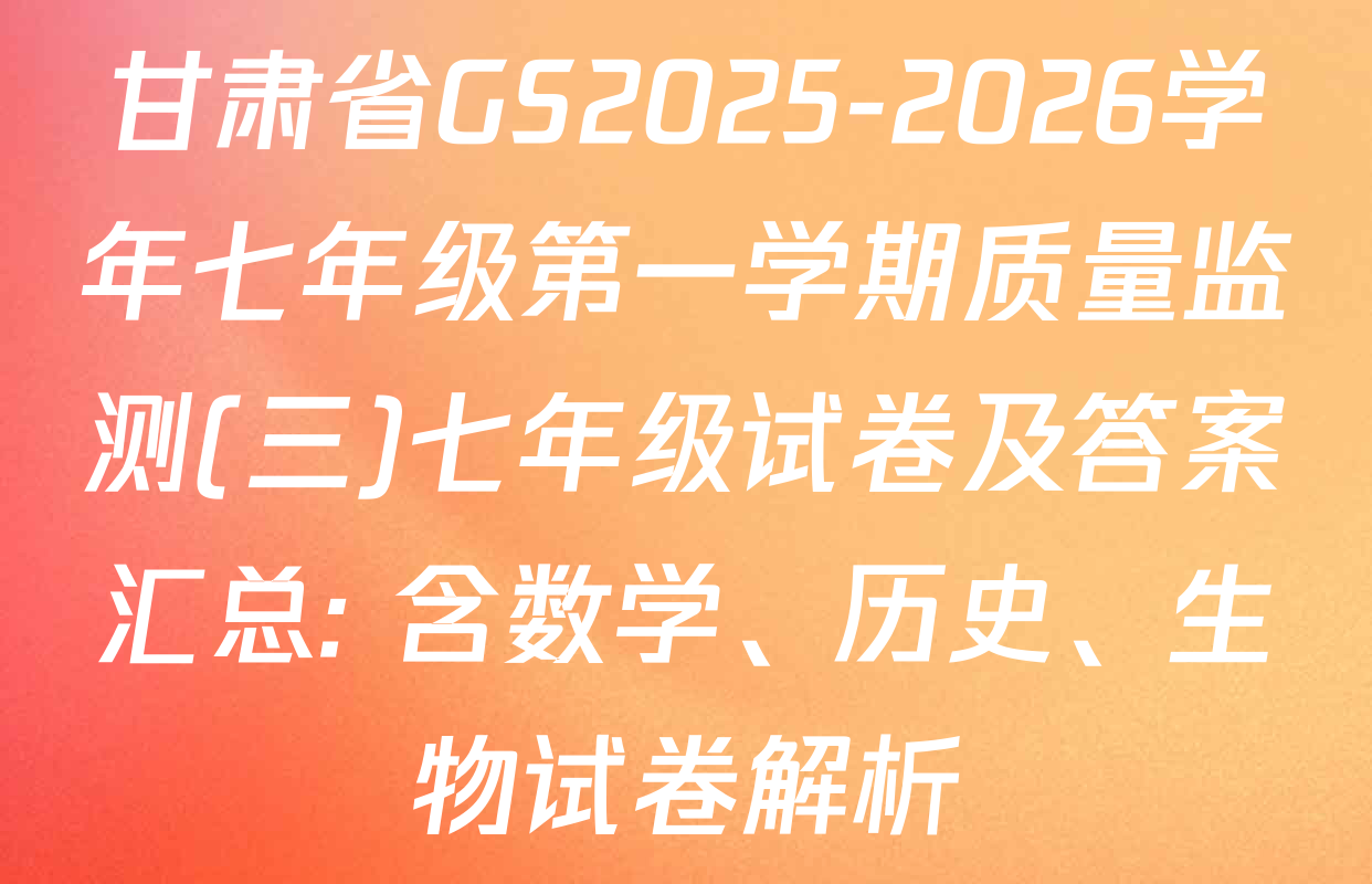 甘肃省GS2025-2026学年七年级第一学期质量监测(三)七年级试卷及答案汇总: 含数学、历史、生物试卷解析