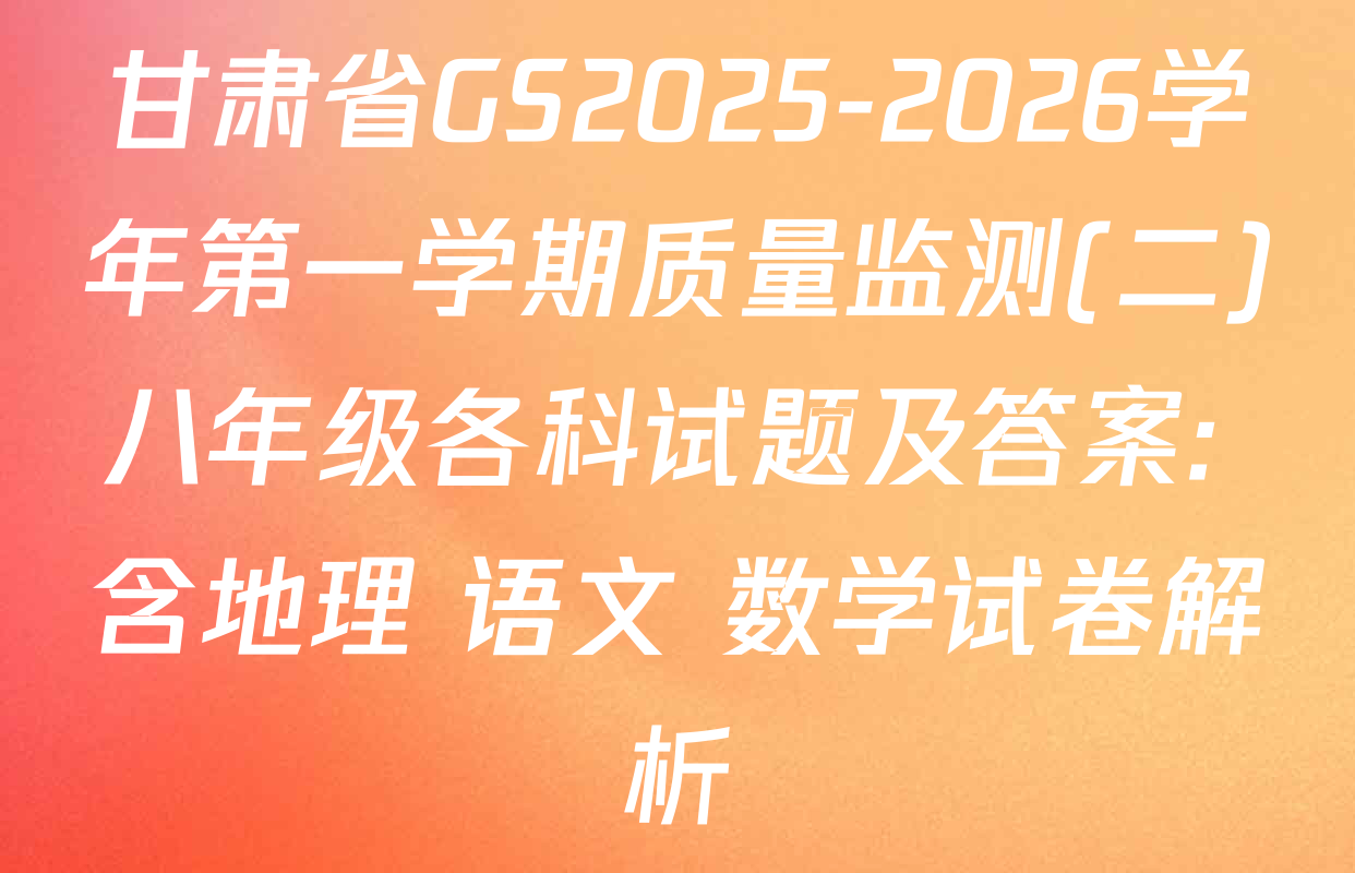 甘肃省GS2025-2026学年第一学期质量监测(二)八年级各科试题及答案: 含地理 语文 数学试卷解析