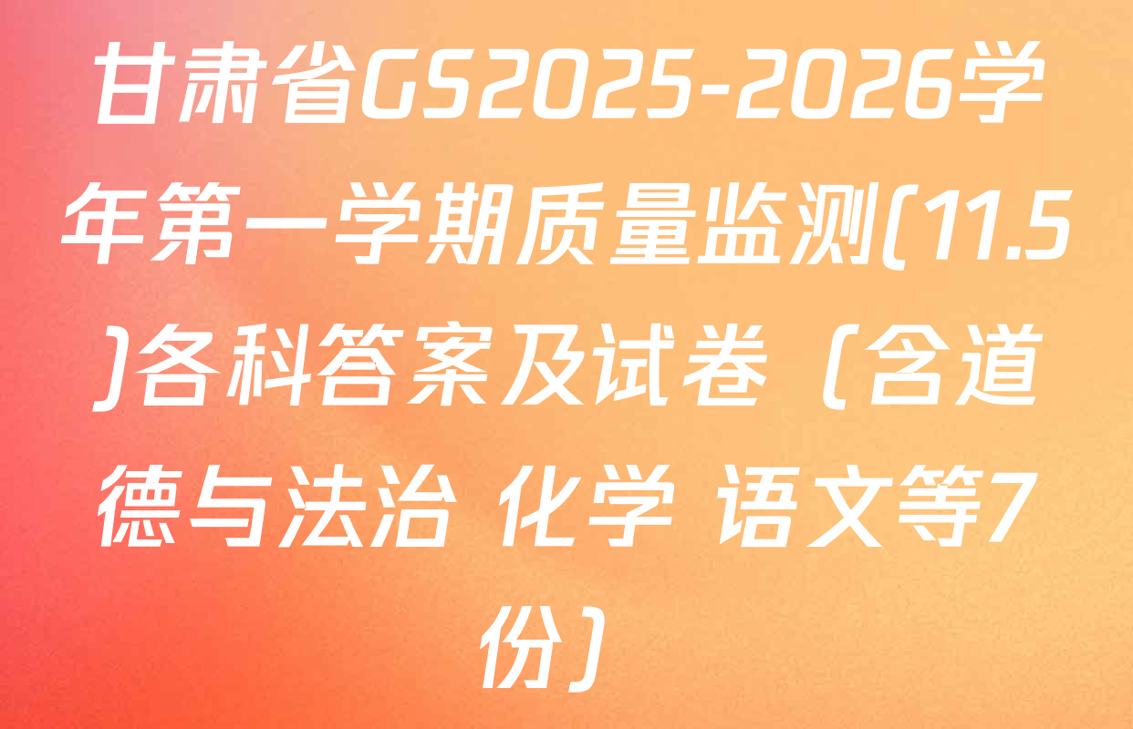 甘肃省GS2025-2026学年第一学期质量监测(11.5)各科答案及试卷（含道德与法治 化学 语文等7份）