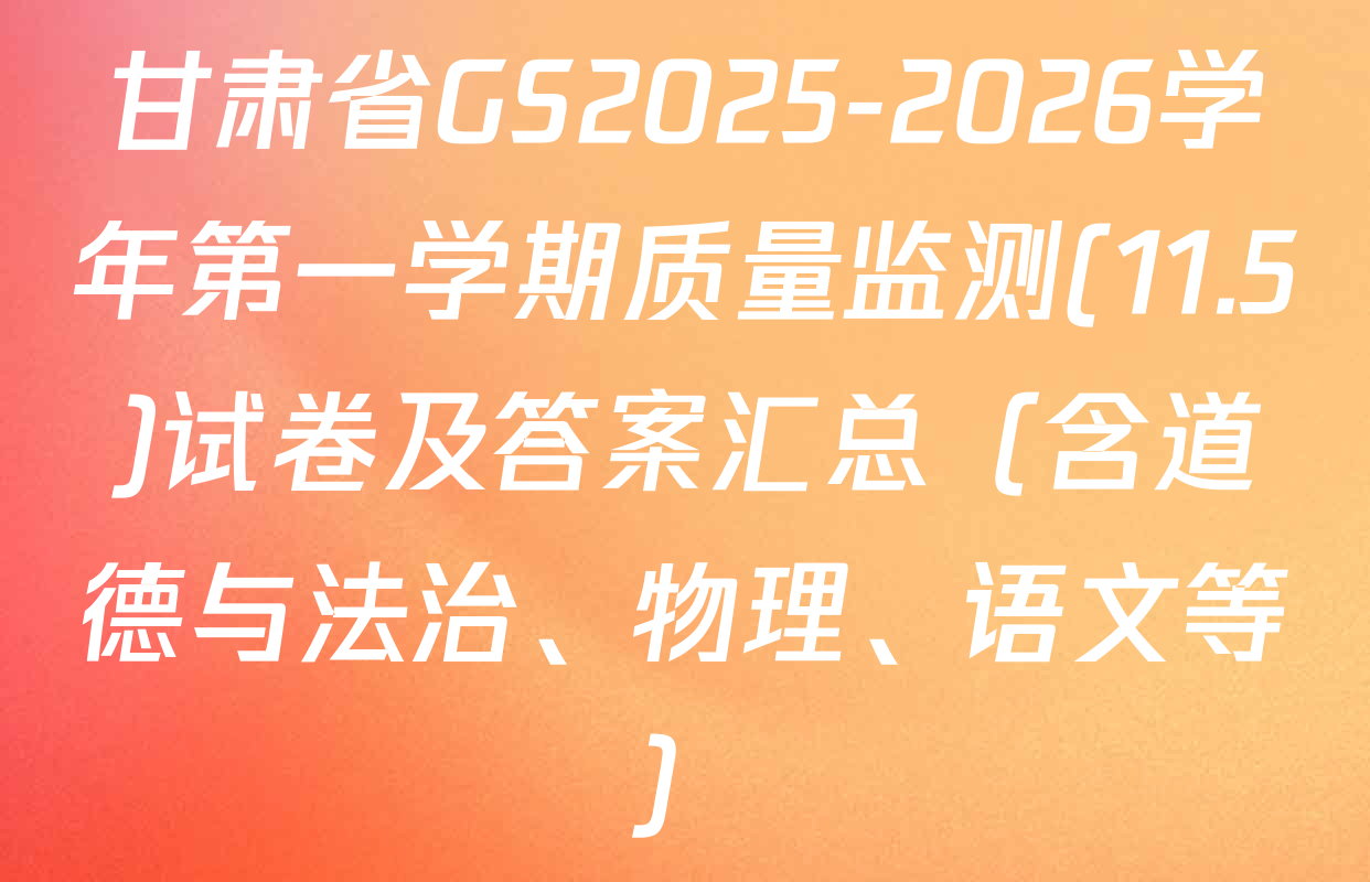 甘肃省GS2025-2026学年第一学期质量监测(11.5)试卷及答案汇总（含道德与法治、物理、语文等）