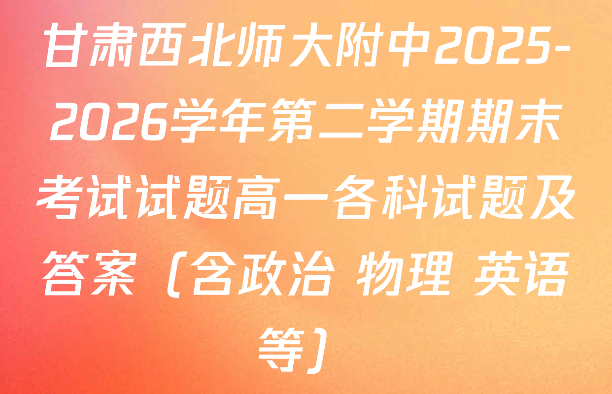 甘肃西北师大附中2025-2026学年第二学期期末考试试题高一各科试题及答案（含政治 物理 英语等）