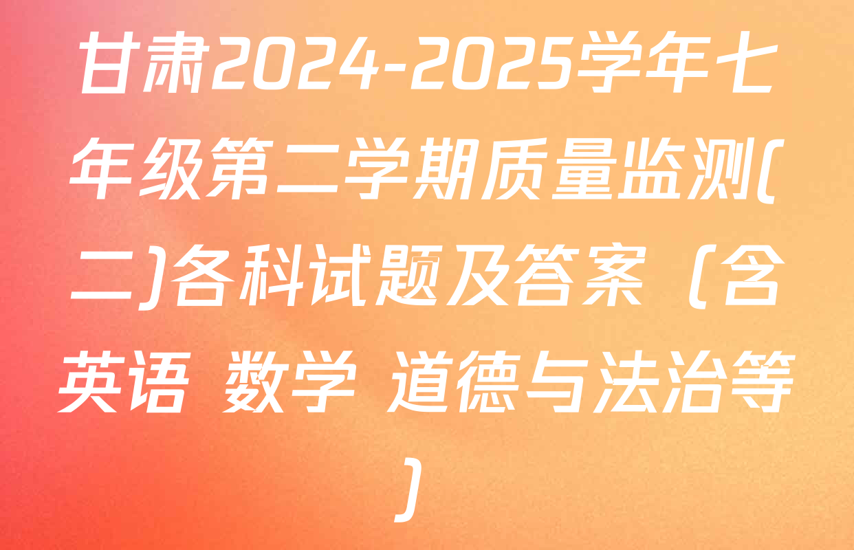 甘肃2024-2025学年七年级第二学期质量监测(二)各科试题及答案（含英语 数学 道德与法治等）