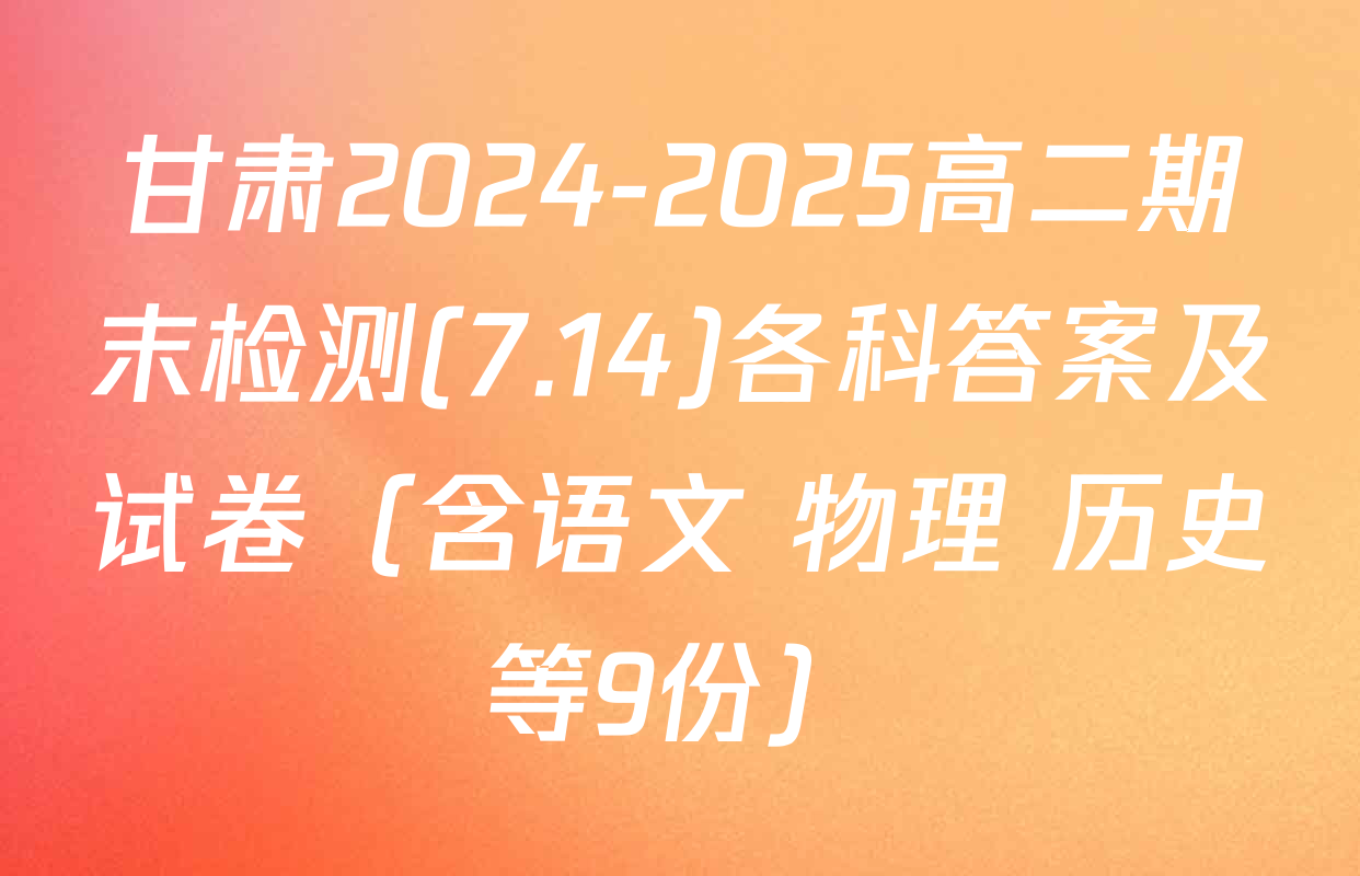 甘肃2024-2025高二期末检测(7.14)各科答案及试卷（含语文 物理 历史等9份）