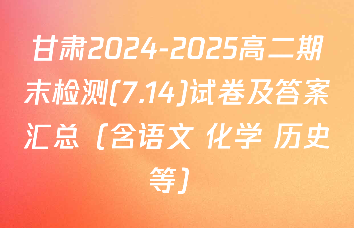 甘肃2024-2025高二期末检测(7.14)试卷及答案汇总（含语文 化学 历史等）