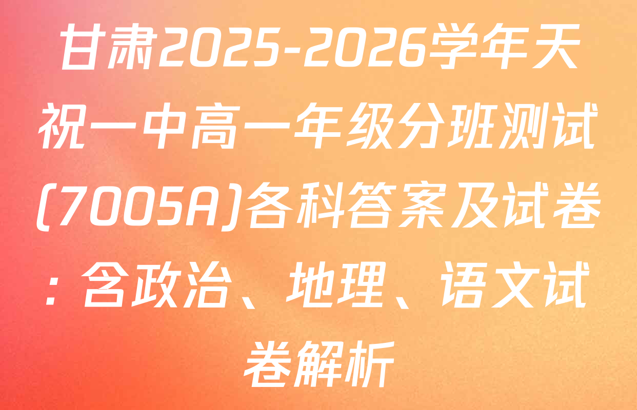 甘肃2025-2026学年天祝一中高一年级分班测试(7005A)各科答案及试卷: 含政治、地理、语文试卷解析
