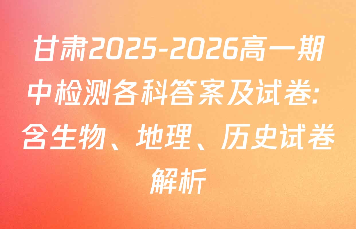 甘肃2025-2026高一期中检测各科答案及试卷: 含生物、地理、历史试卷解析