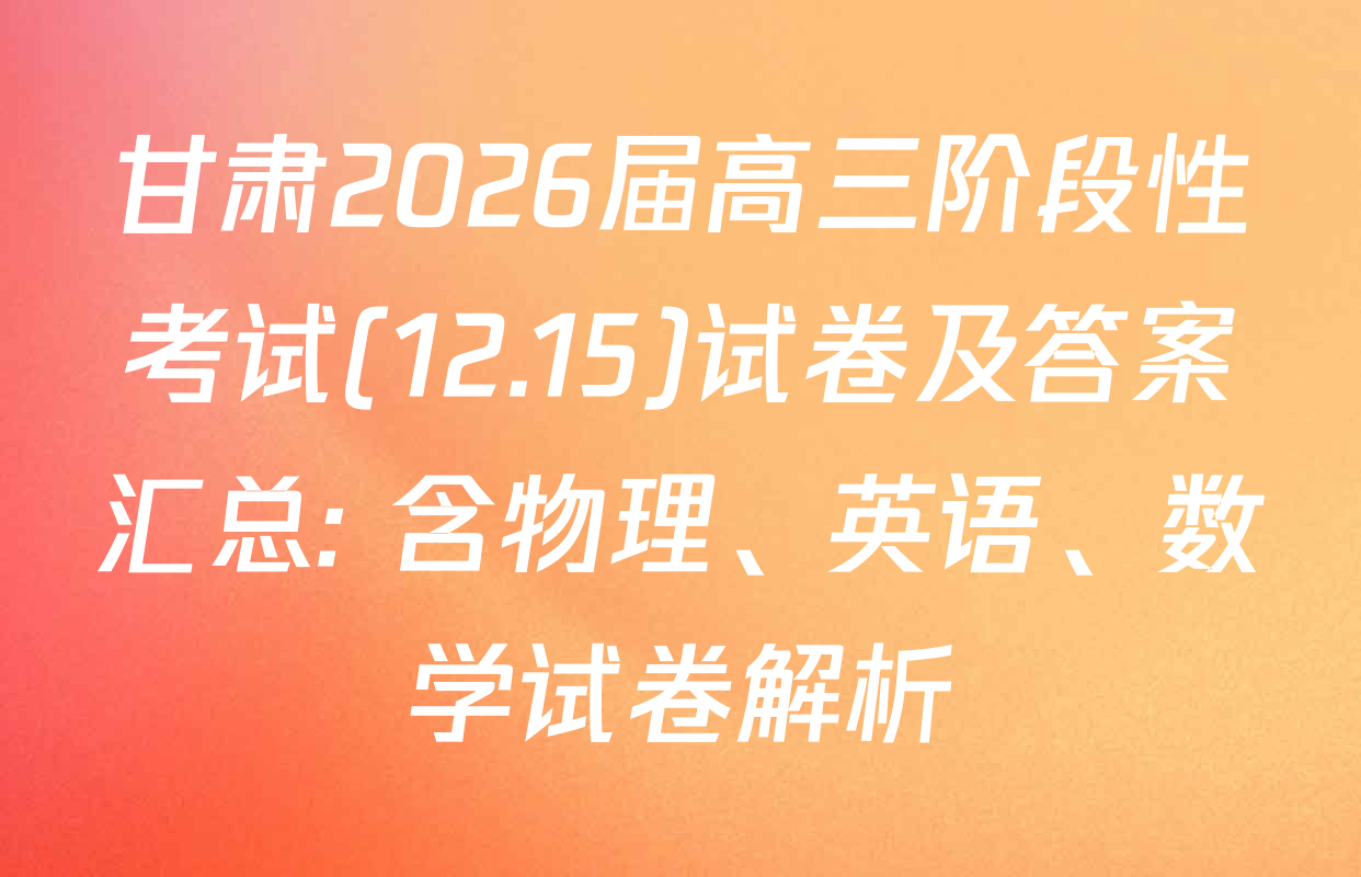 甘肃2026届高三阶段性考试(12.15)试卷及答案汇总: 含物理、英语、数学试卷解析